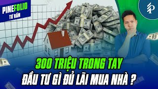 300 triệu trong tay – Đầu tư gì đủ lãi mua nhà? | Pinefolio