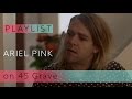 Ariel Pink on 45 Grave - "Slice O' Life" | Pitchfork Playlist