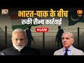 LIVE भारत पाक के बीच रुकी सैन्य कार्रवाई I