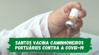 Santos vacina caminhoneiros portuários contra a COVID-19