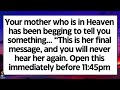 YOUR MOTHER WHO IS IN HEAVEN HAS BEEN BEGGING TO TELL YOU SOMETHING URGENT ITS HER LAST MESSAGE