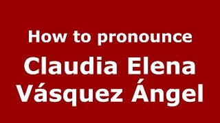 How to pronounce Claudia Elena Vásquez ángel