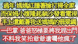 過年 媽媽紅腫著臉打掃全家，而保姆小腹隆起躺沙發看電視，手上還戴著我送媽媽的翡翠鐲，一巴掌 爸爸怒極要將我趕出門，不料我笑拍爺爺遺囑他瘋了 真情故事會|老年故事|情感需求|養老|家庭
