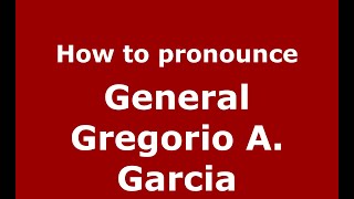 How to pronounce General Gregorio A. Garcia