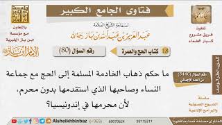 صورة 80   ما حكم ذهاب الخادمة المسلمة إلى الحج مع جماعة النساء لأن محرمها غائب؟ للإمام ابن باز