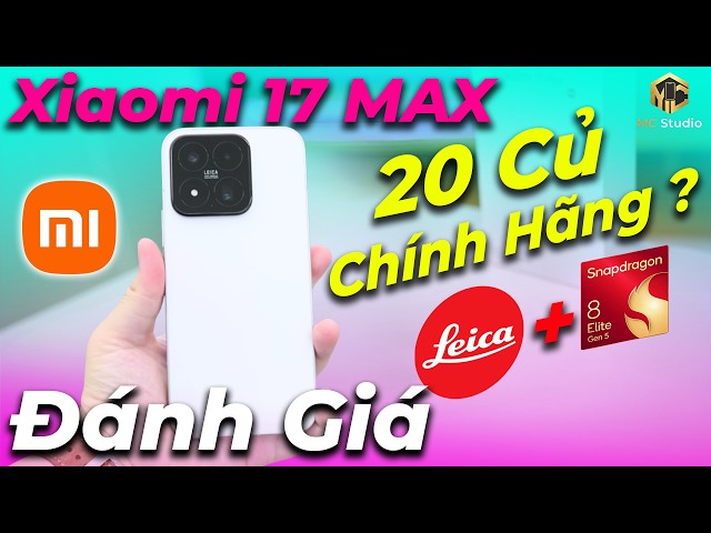 Đánh giá Xiaomi 17 Max chính hãng 20 triệu thì anh em có xuống tiền không?
