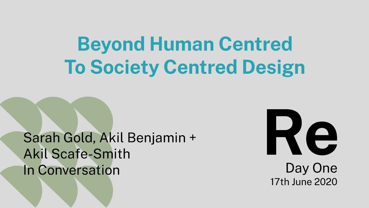 Re_ Beyond Human Centred to Society Centred Design with Sarah Gold, Akil Benjamin + Akil Scafe-Smith
