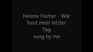 Helene Fischer - Wär heut mein letzter Tag (sung by me)