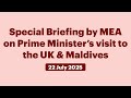 Special Briefing By MEA On Prime Minister S Visit To The UK Maldives July 22 2025