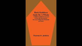 Bark Kathleen Sunk By A Whale; To Which Is Added An Account Of Two Like Occurrences,- Full Audiobook