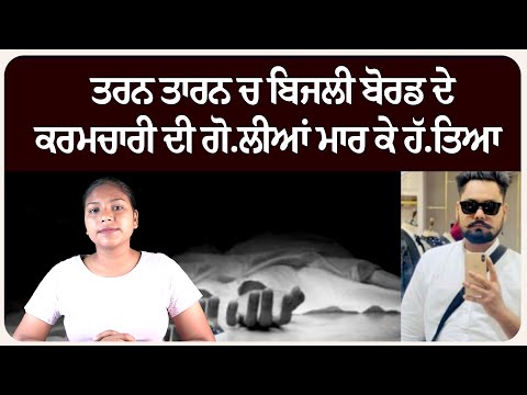 ਤਰਨ ਤਾਰਨ ਚ ਬਿਜਲੀ ਬੋਰਡ ਦੇ ਕਰਮਚਾਰੀ ਦੀ ਗੋ.ਲੀਆਂ ਮਾ.ਰ ਕੇ ਹੱ.ਤਿਆ