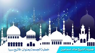 خطبة الجمعة بعنوان فأتبع سببا - فضيلة الشيخ خالد اسماعيل image