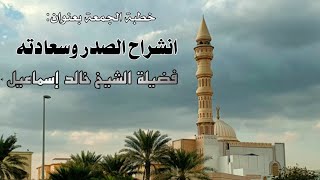 صورة خطبة الجمعة بعنوان: انشراح الصدر و سعادته - فضيلة الشيخ خالد إسماعيل