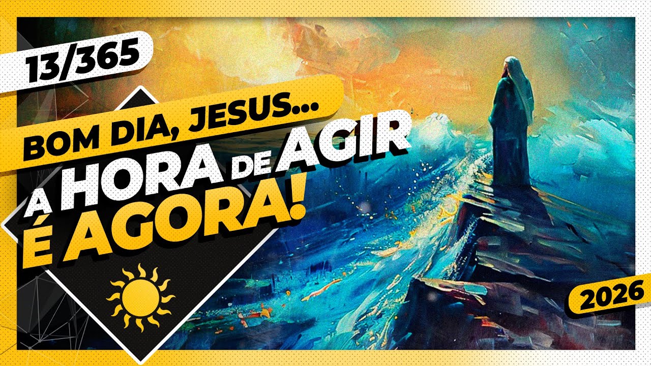 A HORA DE AGIR É AGORA - Bom dia, Jesus! 13/365 (2026)