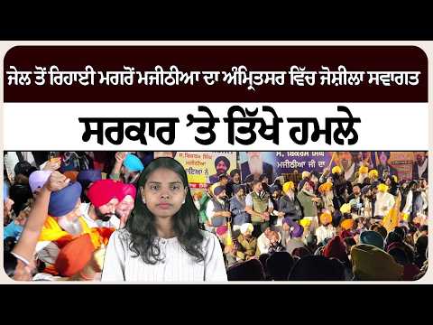 ਜੇਲ ਤੋਂ ਰਿਹਾਈ ਮਗਰੋਂ ਮਜੀਠੀਆ ਦਾ ਅੰਮ੍ਰਿਤਸਰ ਵਿੱਚ ਜੋਸ਼ੀਲਾ ਸਵਾਗਤ, ਸਰਕਾਰ ’ਤੇ ਤਿੱਖੇ ਹਮਲੇ !