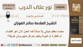 مضت معظم حياتي بلا صلاة فما العمل الآن أهو القضاء أم الكفارة أم التوبة؟ الفوزان - مشروع كبار العلماء image