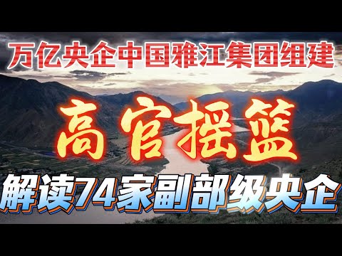 【万亿央企中国雅江集团挂牌】开工现场9位领导都是谁？雅江集团董事长余兵，曾接棒李鹏女儿李小琳；74家副部级央企详细大名单；央企&ldquo;上下一边粗&rdquo;模式是什么？央企批量输出省部级高官卢东亮、谢卫江
