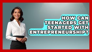 How Can Teenagers Get Started With Entrepreneurship? | The Teen Economist News