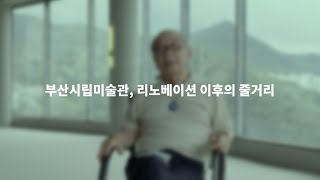 《과거는 자신이 줄거리를 갖고 있음을 드러낸다》 | 인터뷰 영상 07 부산시립미술관, 리노베이션 이후의 줄거리