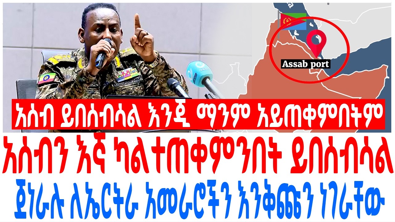 አሰብን እኛ ካልተጠቀምንበት ይበሰብሳል እንጂ ማንም ጀነራሉ ለኤርትራ አመራሮችን እ?