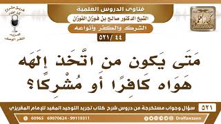 [44 -521] متى يكون من اتخذ إلهه هواه كافراً أو مشركاً؟ - الشيخ صالح الفوزان image
