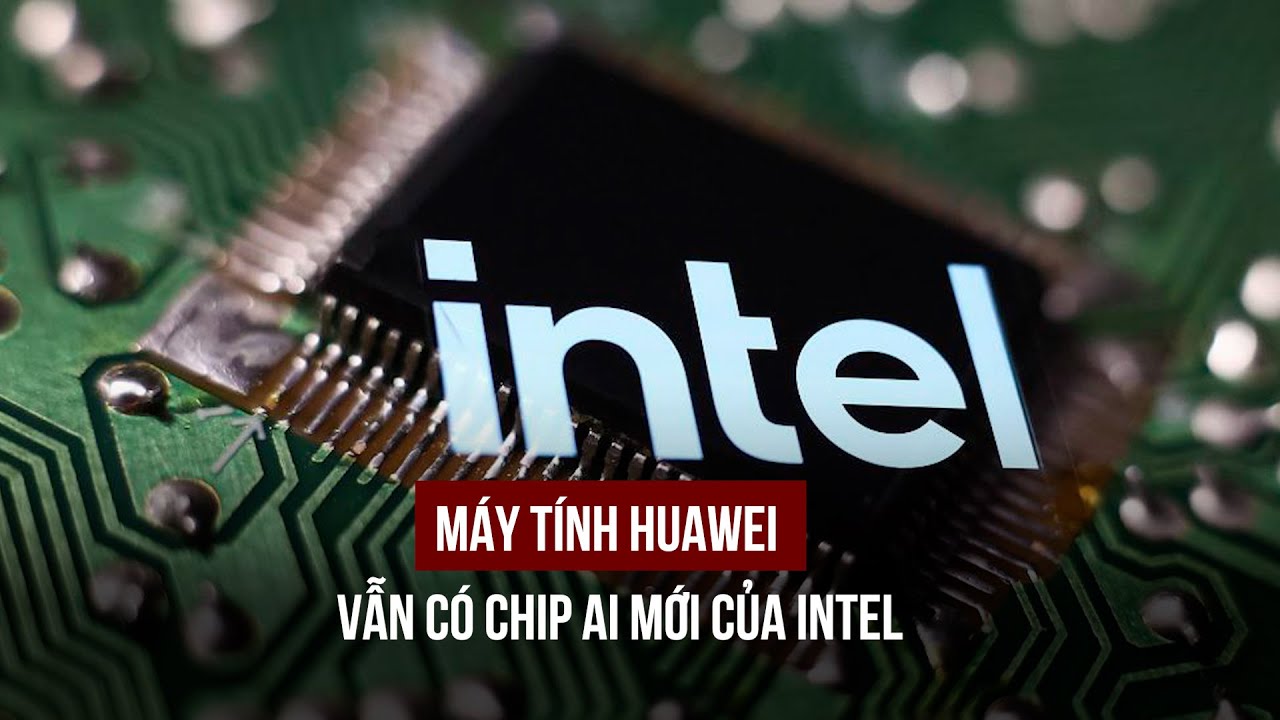 Máy tính Huawei vẫn có chip AI mới của Intel, nghị sĩ Mỹ bức xúc