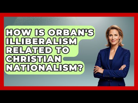 How Is Orban's Illiberalism Related To Christian Nationalism? - International Policy Zone