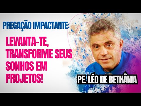 PREGAÇÃO IMPACTANTE, Levanta-te, Transforme seus sonhos em PROJETOS. Pe. Léo.
