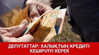 ДЕПУТАТТАР: ХАЛЫҚТЫҢ КРЕДИТІ КЕШІРІЛУІ КЕРЕК