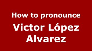 How to pronounce Victor López Alvarez