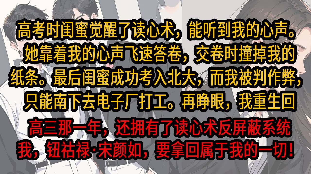 高考时闺蜜觉醒了读心术，能听到我的心声。她靠着我的心声飞速答卷，最后闺蜜成功考入北大，而我被判作弊，只能南下去电子厂打工。再睁眼，我重生回高三还拥有了反屏蔽系统，我要拿回属于我的一切！