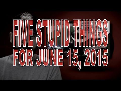 Five Stupid Things for June 15, 2015