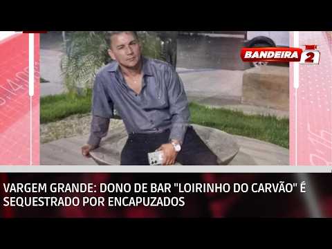 Vargem Grande: Dono de bar "Loirinho do Carvão" é sequestrado por encapuzados | BANDEIRA 2
