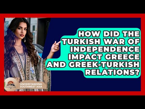 How Did The Turkish War Of Independence Impact Greece And Greek-Turkish Relations?