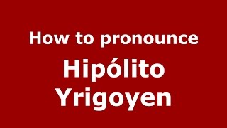 How to pronounce Hipólito Yrigoyen