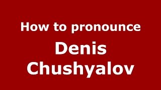 How to pronounce Denis Chushyalov