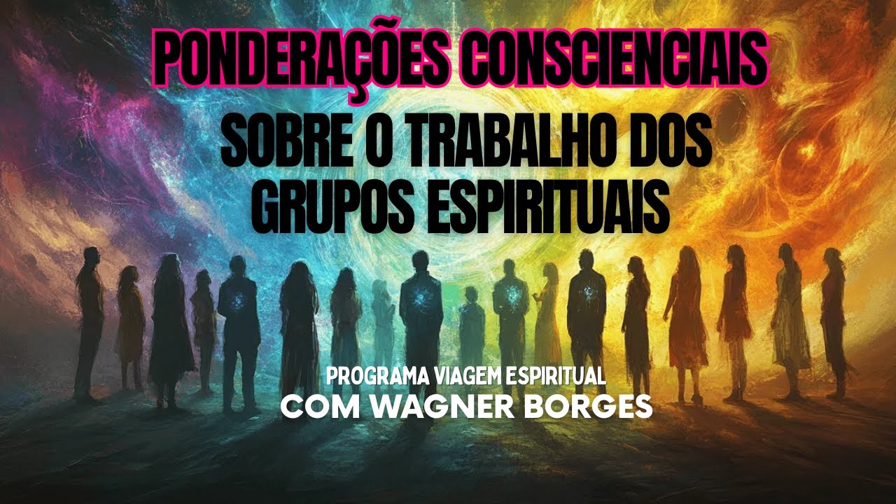 PONDERAÇÕES CONSCIENCIAIS SOBRE O TRABALHO DOS GRUPOS ESPIRITUAIS