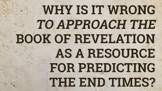 Why Is It Wrong to Approach the Book of Revelation as a Resource for Predicting the End Times?