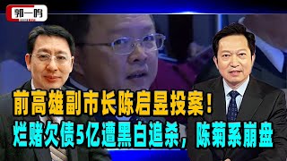 郭一鸣：前高雄副市长陈启昱投案！烂赌欠债5亿遭黑白追杀，陈菊系崩盘  ︱陈启昱  ︱陈菊 ︱前高雄副市长 ︱台湾民进党