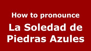 How to pronounce La Soledad De Piedras Azules