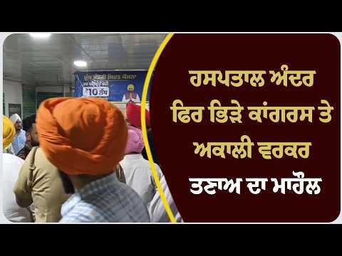 ਹਸਪਤਾਲ ਅੰਦਰ ਫਿਰ ਭਿੜੇ ਕਾਂਗਰਸ ਤੇ ਅਕਾਲੀ ਵਰਕਰ, ਤਣਾਅ ਦਾ ਮਾਹੌਲ