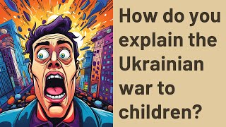 How do you explain the Ukrainian war to children?