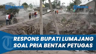 Respons Bupati Lumajang terkait Video Pria Bentak Petugas, Tak Mau Dievakuasi saat Semeru Erupsi