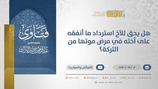 صورة هل يحق للأخ استرداد ما أنفقه على أخته في مرض موتها من التركة؟  - الشيخ عبدالرحمن البراك (13136)