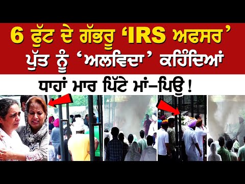 6 ਫੁੱਟ ਦੇ ਗੱਭਰੂ ‘IRS ਅਫਸਰ’ ਪੁੱਤ ਨੂੰ ‘ਅਲਵਿਦਾ’ ਕਹਿੰਦਿਆਂ ਧਾਹਾਂ ਮਾਰ ਪਿੱਟੇ ਮਾਂ-ਪਿਉ!
