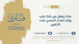 ماذا يفعل من شك في وقت ابتداء المسح على الخفين  - الشيخ عبدالرحمن البراك (9720) image