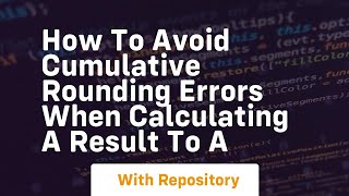how to avoid cumulative rounding errors when calculating a result to a