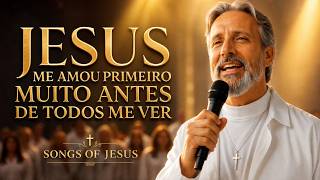SONGS OF JESUS . JESUS ME AMOU PRIMEIRO MUITO ANTES DE TODOS ME VER.