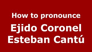 How to pronounce Ejido Coronel Esteban Cantú