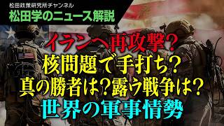 【松田学のニュース解説】イランへ再攻撃？核問題で手打ち？真の勝者は？露ウ戦争は？世界の軍事情勢
